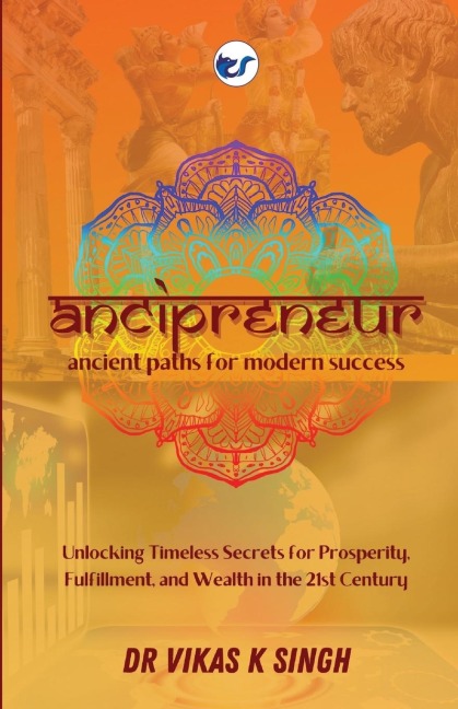 ANCIPRENEUR: Ancient Paths for Modern Success: Unlocking Timeless Secrets for Prosperity, Fulfillment, and Wealth in the 21st Century: Ancient Paths for Modern Success: