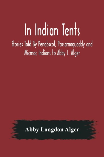 In Indian Tents; Stories Told By Penobscot, Passamaquoddy and Micmac Indians to Abby L. Alger