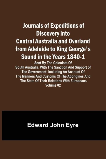 Journals of Expeditions of Discovery into Central Australia and Overland from Adelaide to King Georges Sound in the Years 1840-1: Sent By the Colonists of South Australia, with the Sanction and Support of the Government: Including an Account of the Manne
