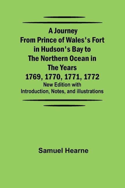 A Journey from Prince of Waless Fort in Hudsons Bay to the Northern Ocean in the Years 1769, 1770, 1771, 1772 ; New Edition with Introduction, Notes, and Illustrations