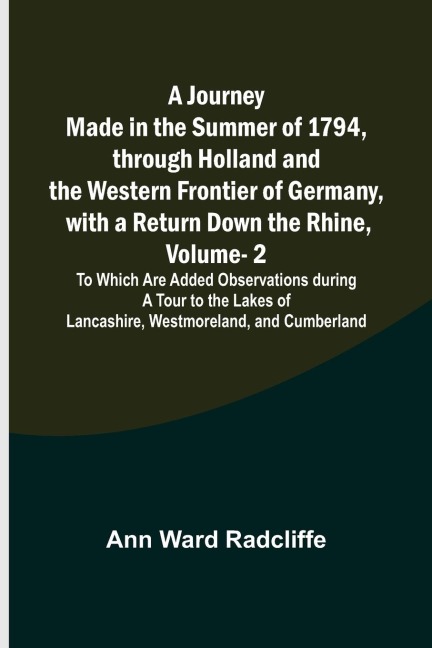A Journey Made in the Summer of 1794, through Holland and the Western Frontier of Germany, with a Return Down the Rhine, Vol. 2; To Which Are Added Observations during a Tour to the Lakes of Lancashire, Westmoreland, and Cumberland