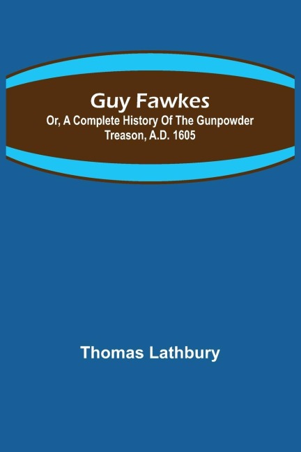 Guy Fawkes; Or, A Complete History Of The Gunpowder Treason, A.D. 1605