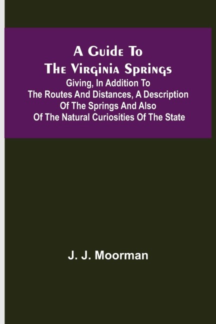 A Guide to the Virginia Springs; Giving, in addition to the routes and distances, a description of the springs and also of the natural curiosities of the state