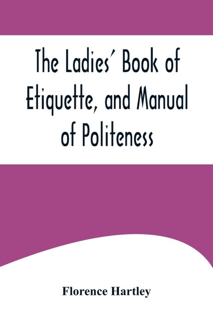 The Ladies Book of Etiquette, and Manual of Politeness ;A Complete Hand Book for the Use of the Lady in Polite Society