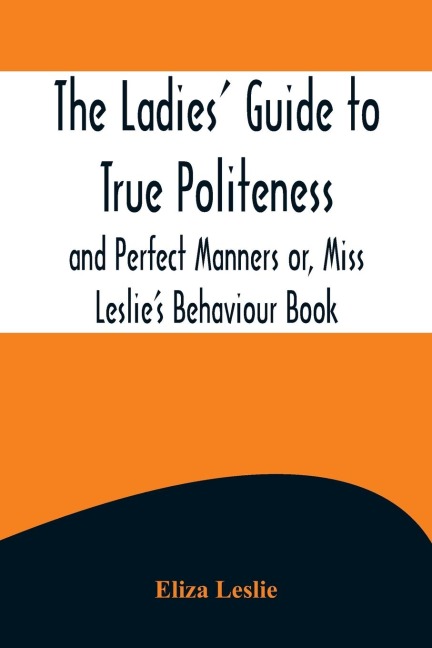 The Ladies Guide to True Politeness and Perfect Manners or, Miss Leslies Behaviour Book