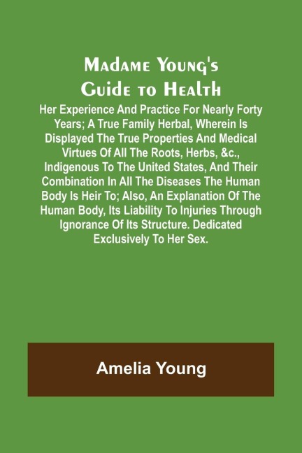 Madame Youngs Guide to Health; Her experience and practice for nearly forty years; a true family herbal, wherein is displayed the true properties and medical virtues of all the roots, herbs, &c., indigenous to the United States, and their combination in