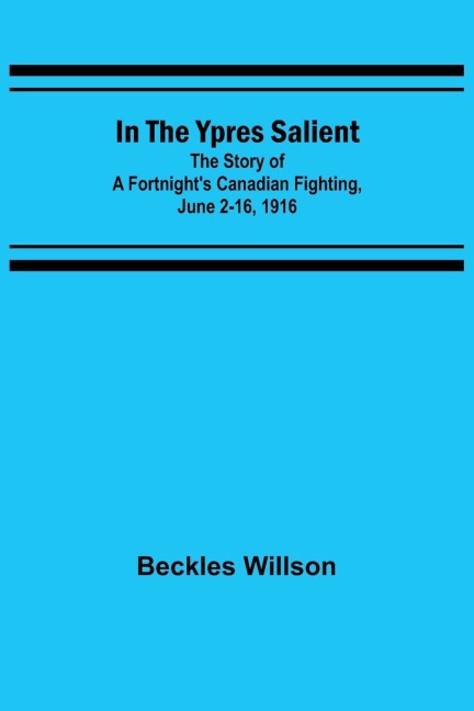 In the Ypres Salient; The Story of a Fortnights Canadian Fighting, June 2-16, 1916