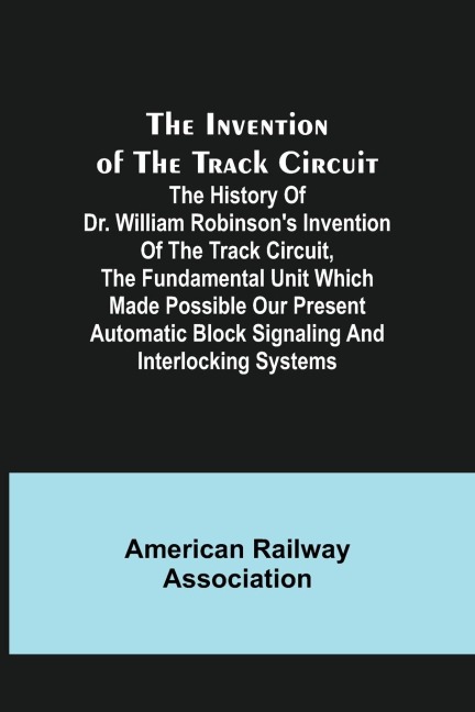 The Invention of the Track Circuit; The history of Dr. William Robinsons invention of the track circuit, the fundamental unit which made possible our present automatic block signaling and interlocking systems
