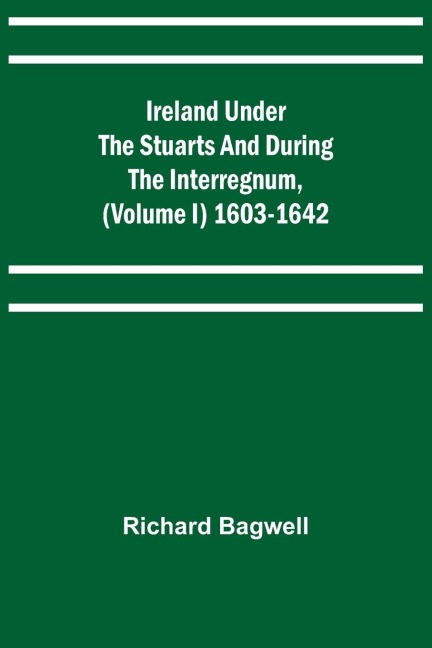 Ireland under the Stuarts and during the Interregnum, (Volume I) 1603-1642