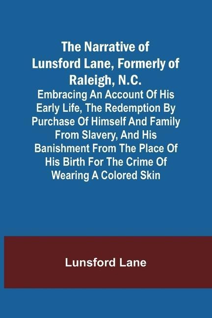 The Narrative of Lunsford Lane, Formerly of Raleigh, N.C.; Embracing an account of his early life, the redemption by purchase of himself and family from slavery, and his banishment from the place of his birth for the crime of wearing a colored skin