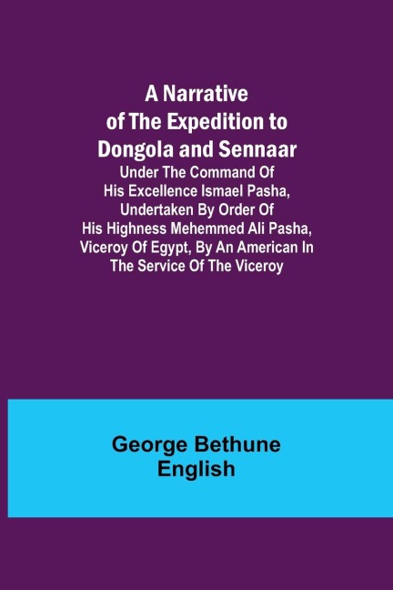A Narrative of the Expedition to Dongola and Sennaar ; Under the Command of His Excellence Ismael Pasha, undertaken by Order of His Highness Mehemmed Ali Pasha, Viceroy of Egypt, By An American In The Service Of The Viceroy