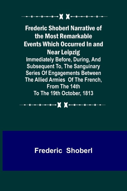 Frederic Shoberl Narrative of the Most Remarkable Events Which Occurred In and Near Leipzig; Immediately Before, During, And Subsequent To, The Sanguinary Series Of Engagements Between The Allied Armies Of The French, From The 14th To The 19th October, 18