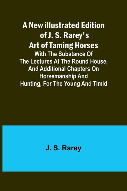 A New Illustrated Edition of J. S. Rareys Art of Taming Horses ; With the Substance of the Lectures at the Round House, and Additional Chapters on Horsemanship and Hunting, for the Young and Timid