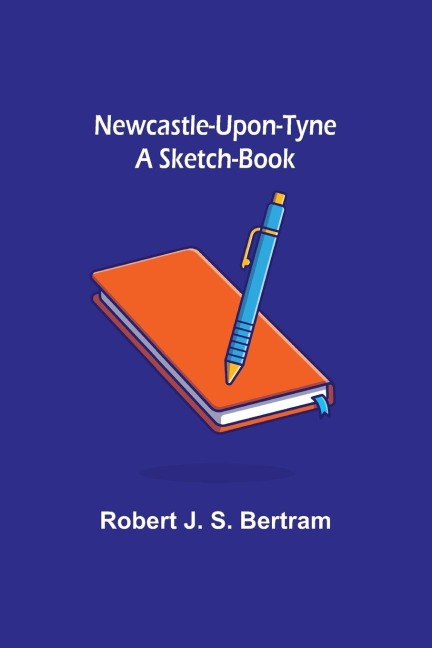 Newcastle-Upon-Tyne: A Sketch-Book