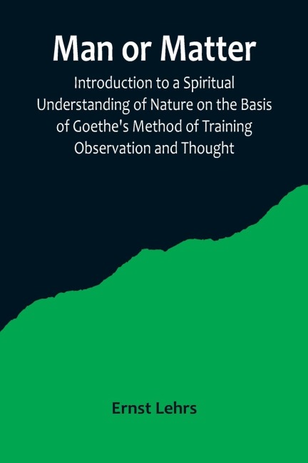 Man or Matter; Introduction to a Spiritual Understanding of Nature on the Basis of Goethes Method of Training Observation and Thought