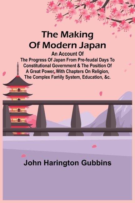 The Making of Modern Japan; An Account of the Progress of Japan from Pre-feudal Days to Constitutional Government & the Position of a Great Power, With Chapters on Religion, the Complex Family System, Education, &c.