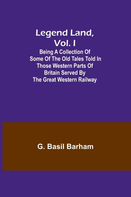 Legend Land, Vol. I; Being a Collection of Some of the Old Tales Told in Those Western Parts of Britain Served by the Great Western Railway