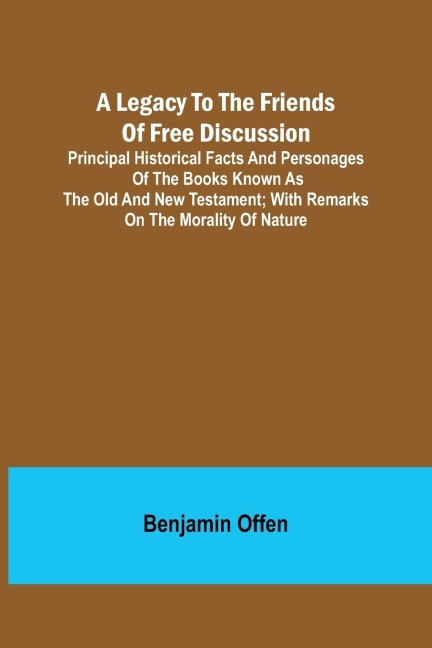 A Legacy to the Friends of Free Discussion; Principal Historical Facts and Personages of the Books Known as The Old and New Testament; With Remarks on the Morality of Nature