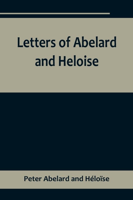 Letters of Abelard and Heloise,To which is prefixd a particular account of their lives, amours, and misfortunes