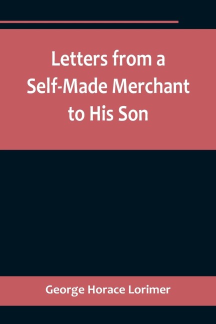 Letters from a Self-Made Merchant to His Son ;Being the Letters written by John Graham, Head of the House of Graham & Company, Pork-Packers in Chicago, familiarly known on Change as Old Gorgon Graham, to his Son, Pierrepont, facetiously known to his in