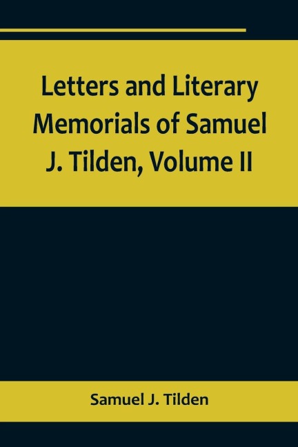 Letters and Literary Memorials of Samuel J. Tilden, Volume II