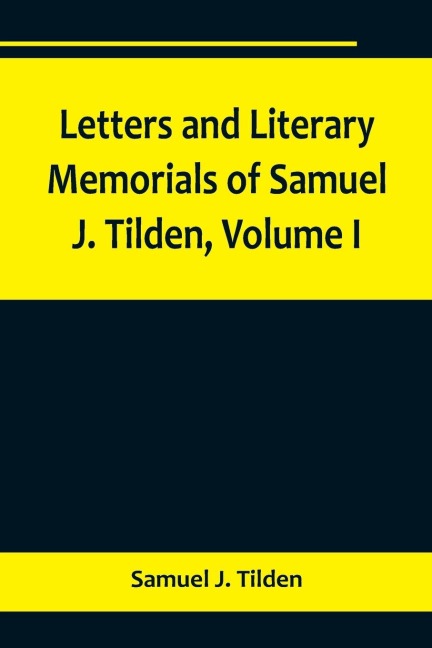 Letters and Literary Memorials of Samuel J. Tilden, Volume I