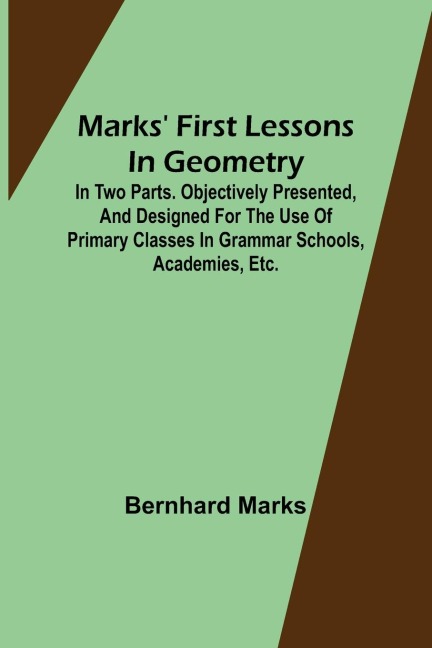 Marks first lessons in geometry; In two parts. Objectively presented, and designed for the use of primary classes in grammar schools, academies, etc.