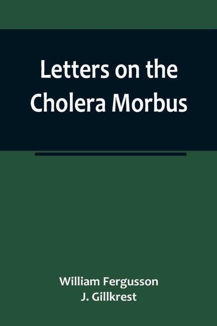 Letters on the Cholera Morbus.; Containing ample evidence that this disease, under whatever name known, cannot be transmitted from the persons of those labouring under it to other individuals, by contact-through the medium of inanimate substances-or throu