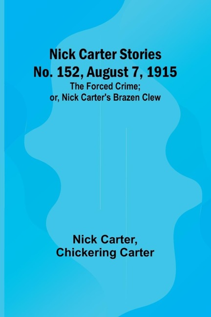 Nick Carter Stories No. 152, August 7, 1915: The Forced Crime; or, Nick Carters Brazen Clew.