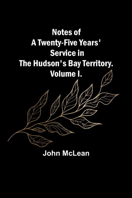 Notes of a Twenty-Five Years Service in the Hudsons Bay Territory. Volume I.