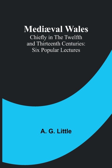 Mediæval Wales; Chiefly in the Twelfth and Thirteenth Centuries: Six Popular Lectures