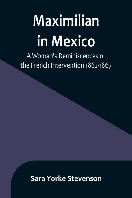 Maximilian in Mexico: A Womans Reminiscences of the French Intervention 1862-1867
