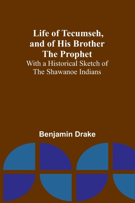 Life of Tecumseh, and of His Brother the Prophet: With a Historical Sketch of the Shawanoe Indians