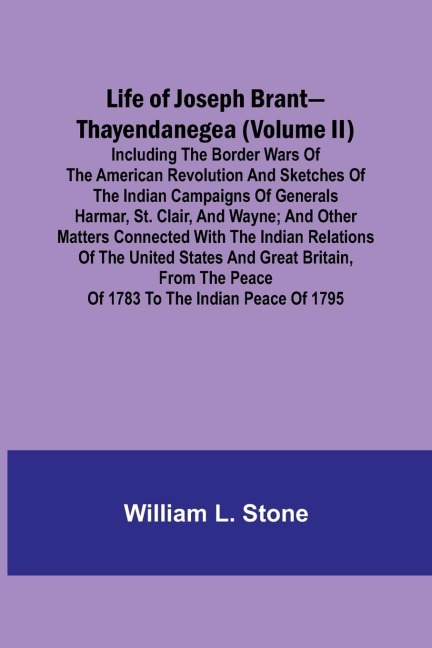 Life of Joseph Brant-Thayendanegea (Volume II): Including the Border Wars of the American Revolution and Sketches of the Indian Campaigns of Generals Harmar, St. Clair, and Wayne; And Other Matters Connected with the Indian Relations of the United States