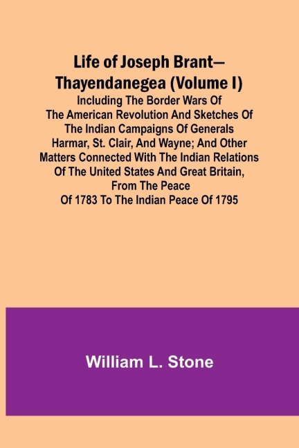 Life of Joseph Brant-Thayendanegea (Volume I): Including the Border Wars of the American Revolution and Sketches of the Indian Campaigns of Generals Harmar, St. Clair, and Wayne; And Other Matters Connected with the Indian Relations of the United States a