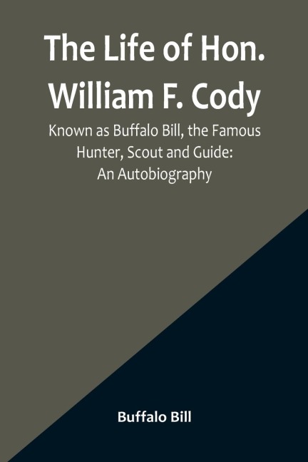 The Life of Hon. William F. Cody, Known as Buffalo Bill, the Famous Hunter, Scout and Guide: An Autobiography