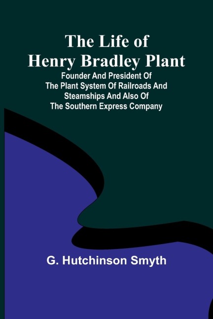 The Life of Henry Bradley Plant: Founder and President of the Plant System of Railroads and Steamships and Also of the Southern Express Company