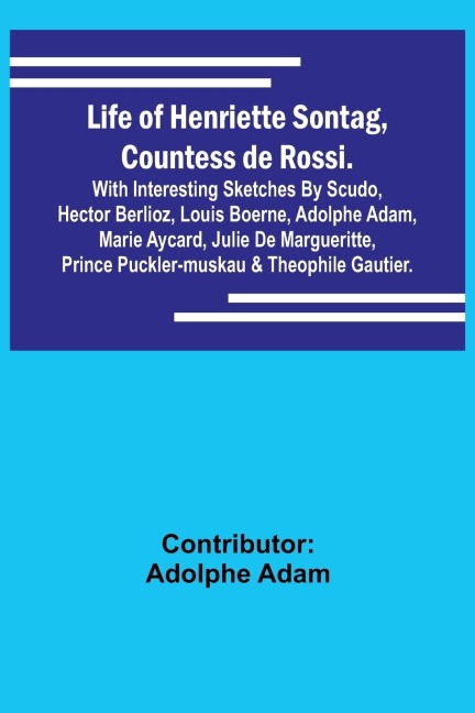 Life of Henriette Sontag, Countess de Rossi.: with Interesting Sketches by Scudo, Hector Berlioz, Louis Boerne, Adolphe Adam, Marie Aycard, Julie de Margueritte, Prince Puckler-Muskau & Theophile Gautier.