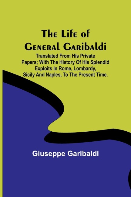 The Life of General Garibaldi: Translated from his private papers; with the history of his splendid exploits in Rome, Lombardy, Sicily and Naples, to the present time.