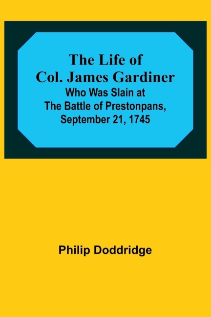 The Life of Col. James Gardiner: Who Was Slain at the Battle of Prestonpans, September 21, 1745