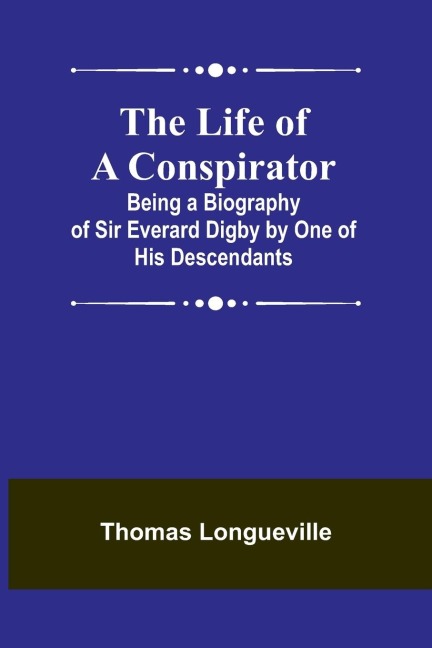 The Life of a Conspirator: Being a Biography of Sir Everard Digby by One of His Descendants