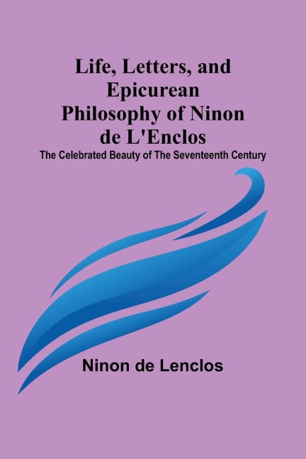 Life, Letters, and Epicurean Philosophy of Ninon de LEnclos: The Celebrated Beauty of the Seventeenth Century