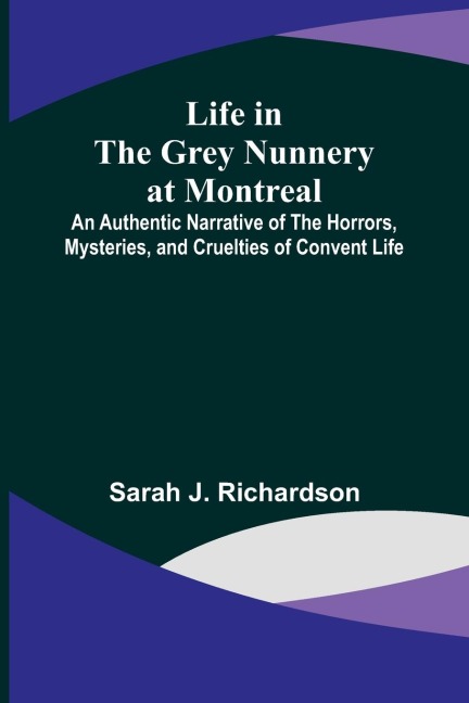 Life in the Grey Nunnery at Montreal: An Authentic Narrative of the Horrors, Mysteries, and Cruelties of Convent Life