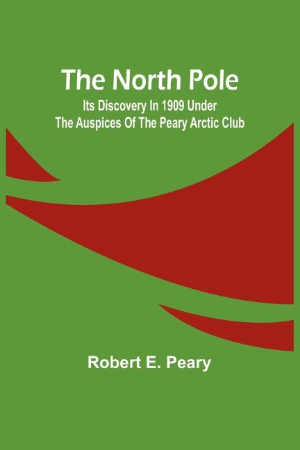 The North Pole: Its Discovery in 1909 under the auspices of the Peary Arctic Club