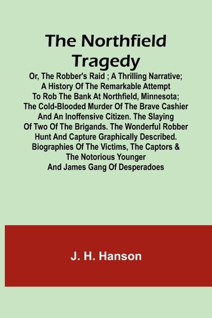 The Northfield Tragedy; or, the Robbers Raid ; A Thrilling Narrative; A history of the remarkable attempt to rob the bank at Northfield, Minnesota; the Cold-Blooded Murder of the Brave Cashier and an Inoffensive Citizen. The Slaying of Two of the Brigand