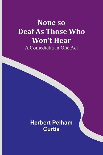 None so Deaf As Those Who Wont Hear: A Comedietta in One Act