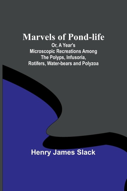Marvels of Pond-life; Or, A Years Microscopic Recreations Among the Polyps, Infusoria, Rotifers, Water-bears and Polyzoa