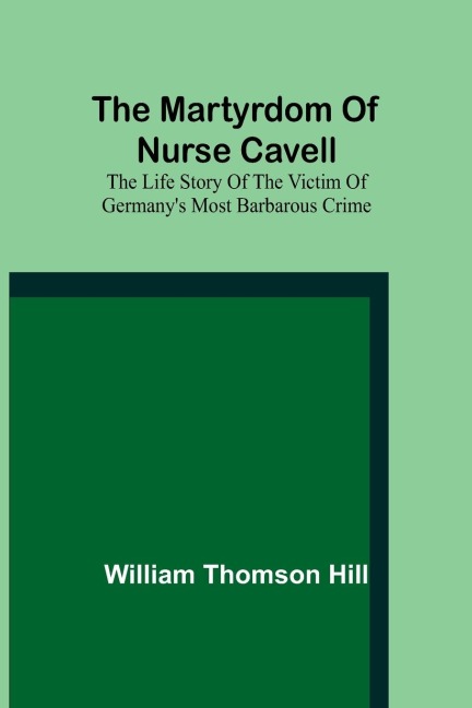 The martyrdom of Nurse Cavell; The life story of the victim of Germanys most barbarous crime
