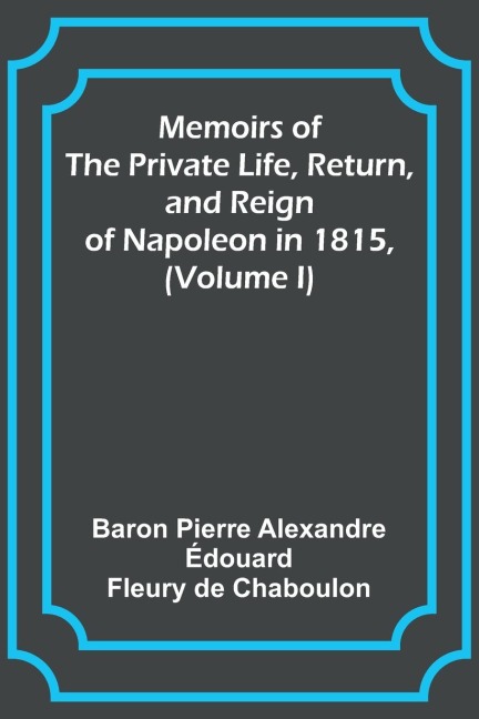 Memoirs of the Private Life, Return, and Reign of Napoleon in 1815, (Volume I)