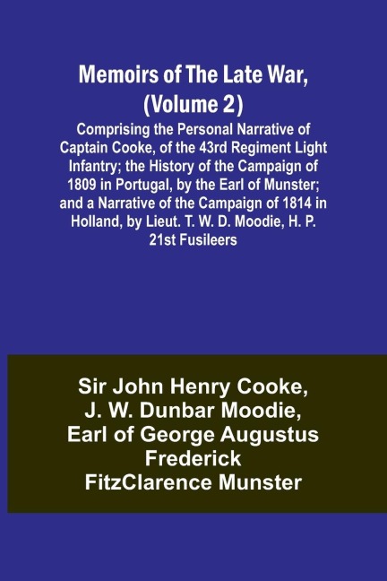 Memoirs of the Late War, (Volume 2); Comprising the Personal Narrative of Captain Cooke, of the 43rd Regiment Light Infantry; the History of the Campaign of 1809 in Portugal, by the Earl of Munster; and a Narrative of the Campaign of 1814 in Holland, by L